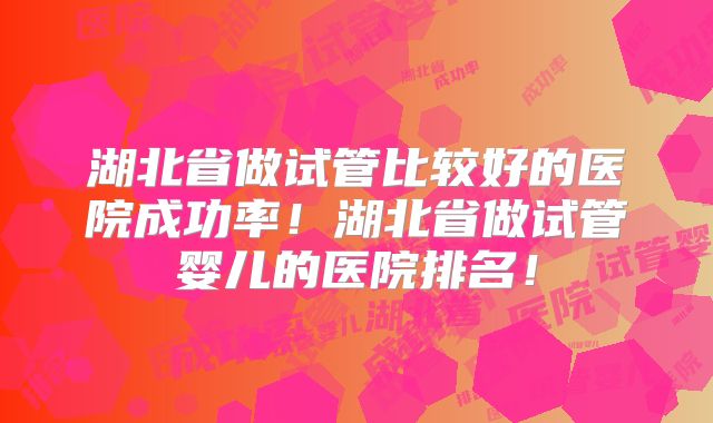 湖北省做试管比较好的医院成功率！湖北省做试管婴儿的医院排名！