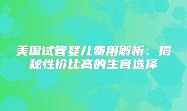美国试管婴儿费用解析：揭秘性价比高的生育选择