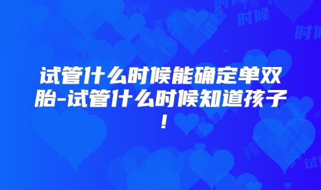 试管什么时候能确定单双胎-试管什么时候知道孩子！