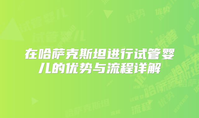 在哈萨克斯坦进行试管婴儿的优势与流程详解