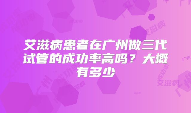 艾滋病患者在广州做三代试管的成功率高吗?大概有多少