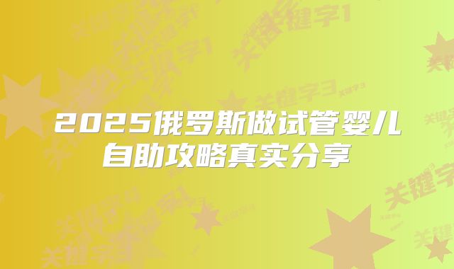 2025俄罗斯做试管婴儿自助攻略真实分享
