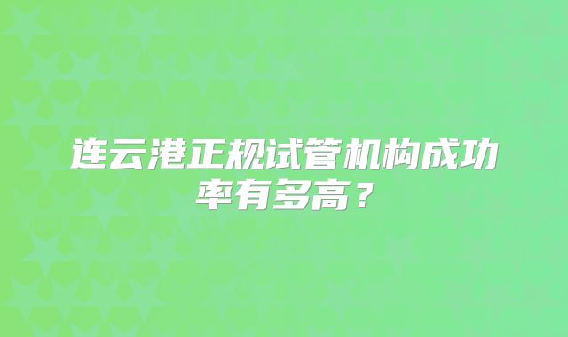 连云港正规试管机构成功率有多高？