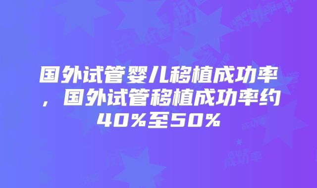 国外试管婴儿移植成功率，国外试管移植成功率约40%至50%