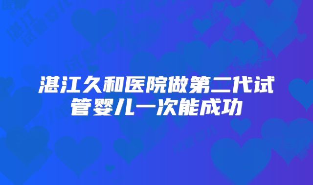 湛江久和医院做第二代试管婴儿一次能成功