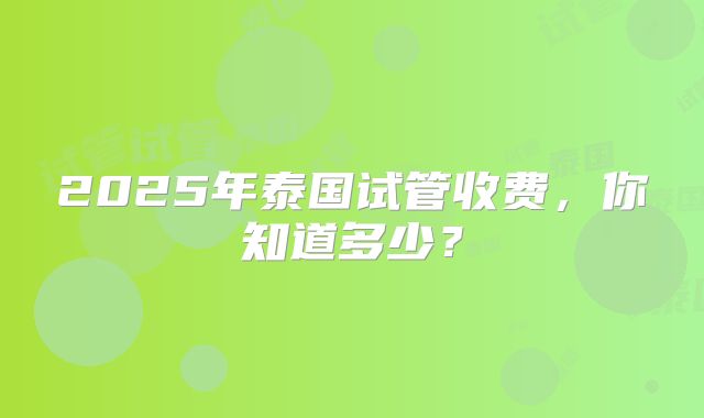 2025年泰国试管收费，你知道多少？