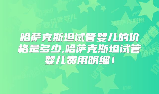 哈萨克斯坦试管婴儿的价格是多少,哈萨克斯坦试管婴儿费用明细!