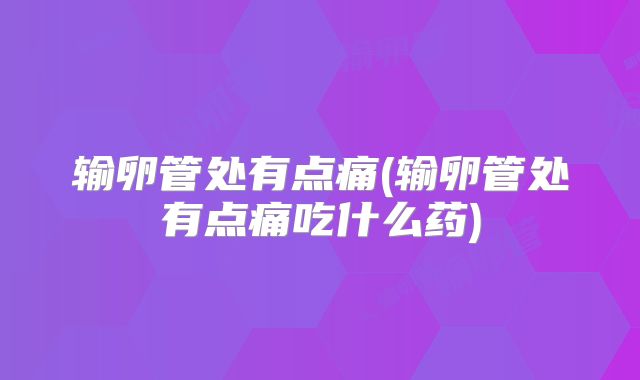 输卵管处有点痛(输卵管处有点痛吃什么药)