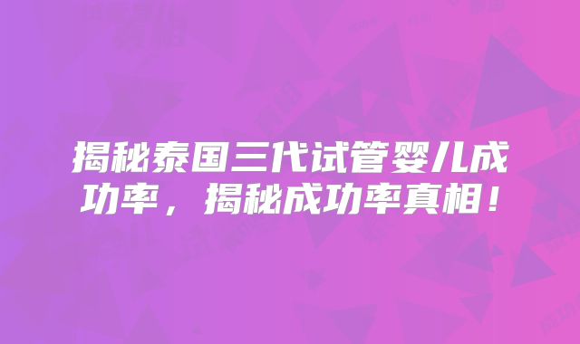 揭秘泰国三代试管婴儿成功率,揭秘成功率真相!