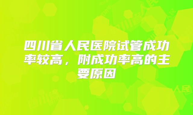 四川省人民医院试管成功率较高，附成功率高的主要原因