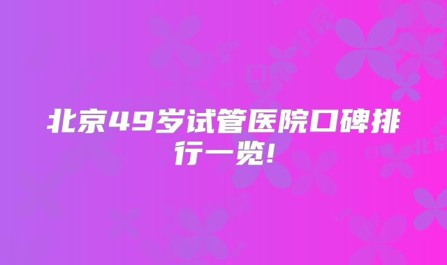 北京49岁试管医院口碑排行一览!