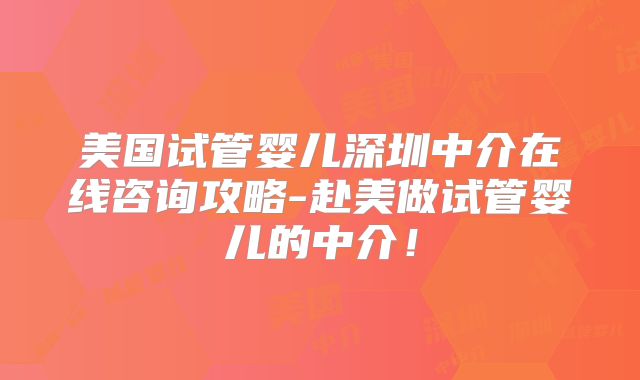 美国试管婴儿深圳中介在线咨询攻略-赴美做试管婴儿的中介！