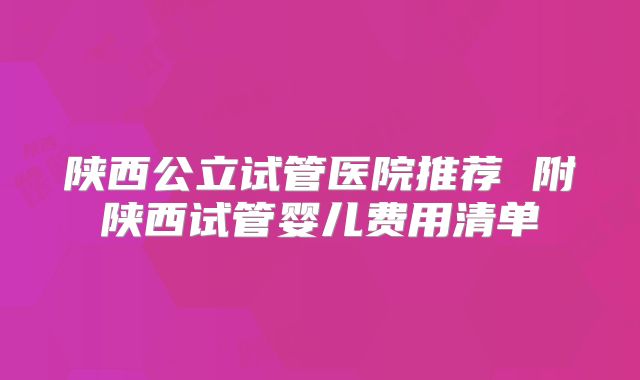 陕西公立试管医院推荐 附陕西试管婴儿费用清单
