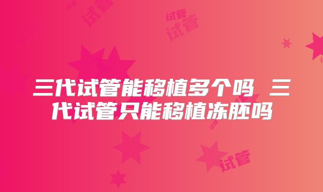三代试管能移植多个吗 三代试管只能移植冻胚吗