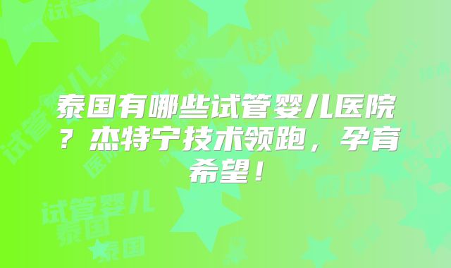 泰国有哪些试管婴儿医院？杰特宁技术领跑，孕育希望！