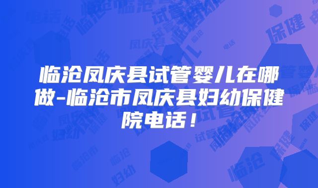 临沧凤庆县试管婴儿在哪做-临沧市凤庆县妇幼保健院电话！
