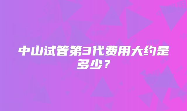 中山试管第3代费用大约是多少?