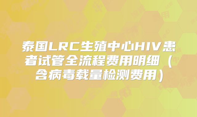 泰国LRC生殖中心HIV患者试管全流程费用明细（含病毒载量检测费用）