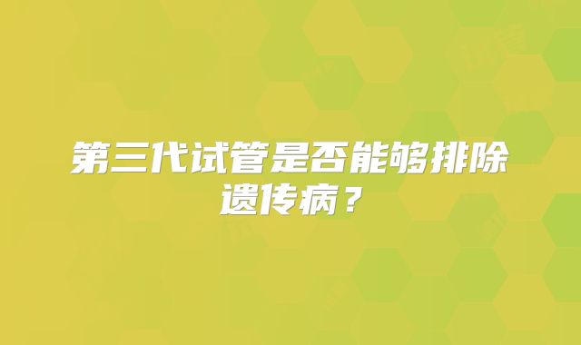 第三代试管是否能够排除遗传病？