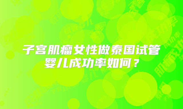 子宫肌瘤女性做泰国试管婴儿成功率如何？