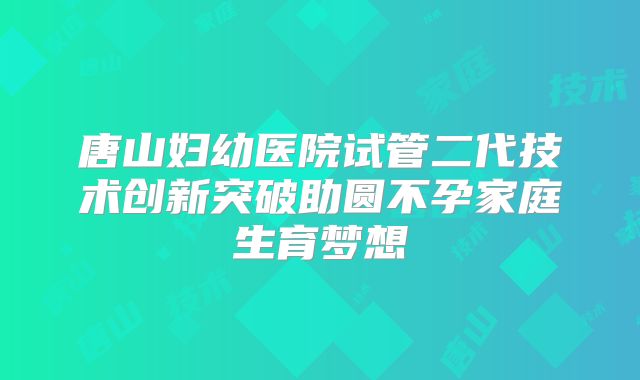 唐山妇幼医院试管二代技术创新突破助圆不孕家庭生育梦想