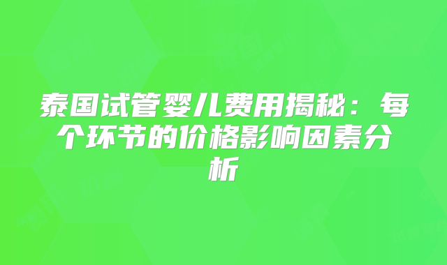 泰国试管婴儿费用揭秘：每个环节的价格影响因素分析