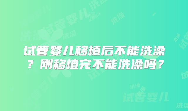 试管婴儿移植后不能洗澡？刚移植完不能洗澡吗？