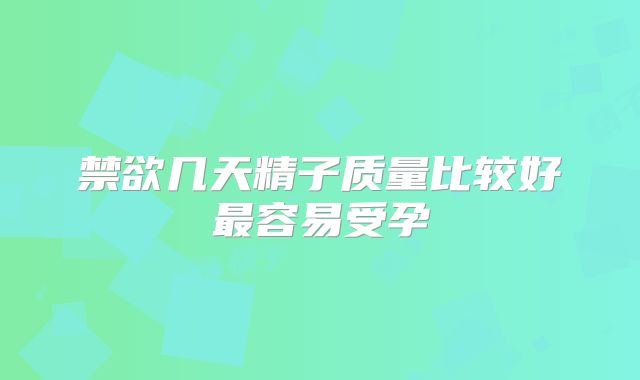 禁欲几天精子质量比较好最容易受孕