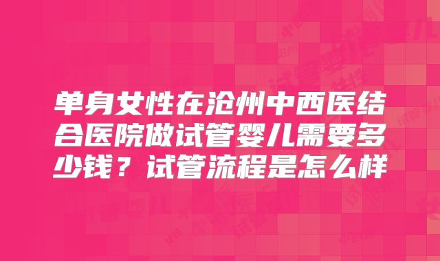 单身女性在沧州中西医结合医院做试管婴儿需要多少钱？试管流程是怎么样