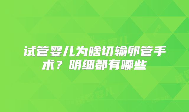 试管婴儿为啥切输卵管手术?明细都有哪些