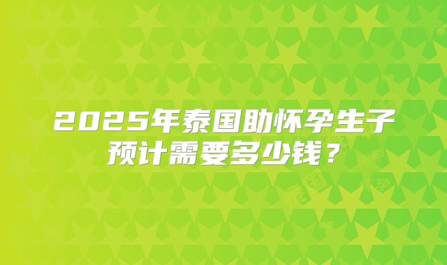 2025年泰国助怀孕生子预计需要多少钱?