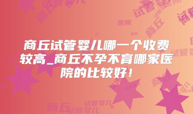 商丘试管婴儿哪一个收费较高_商丘不孕不育哪家医院的比较好！