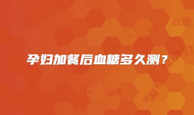 孕妇加餐后血糖多久测?