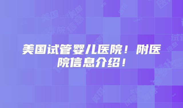 美国试管婴儿医院！附医院信息介绍！