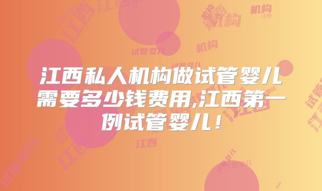 江西私人机构做试管婴儿需要多少钱费用,江西第一例试管婴儿！