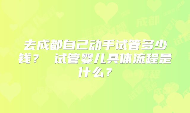 去成都自己动手试管多少钱？ 试管婴儿具体流程是什么？