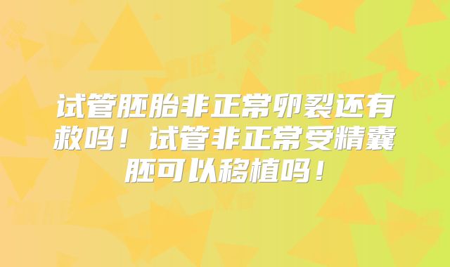 试管胚胎非正常卵裂还有救吗！试管非正常受精囊胚可以移植吗！