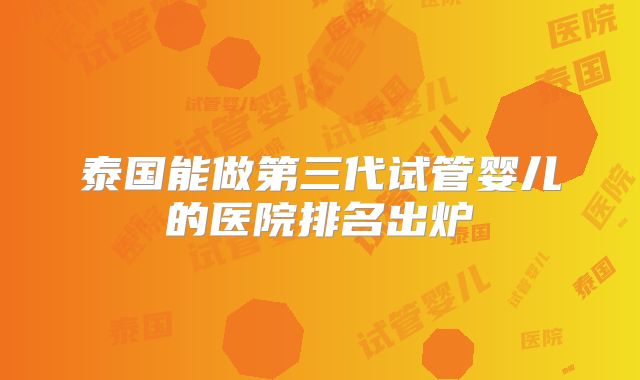 泰国能做第三代试管婴儿的医院排名出炉