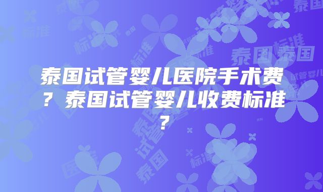 泰国试管婴儿医院手术费?泰国试管婴儿收费标准?