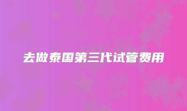 去做泰国第三代试管费用