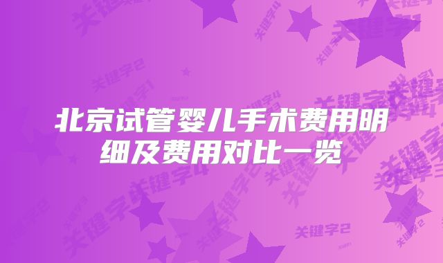 北京试管婴儿手术费用明细及费用对比一览