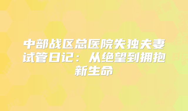 中部战区总医院失独夫妻试管日记:从绝望到拥抱新生命