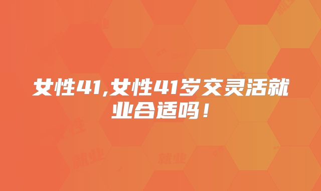 女性41,女性41岁交灵活就业合适吗！