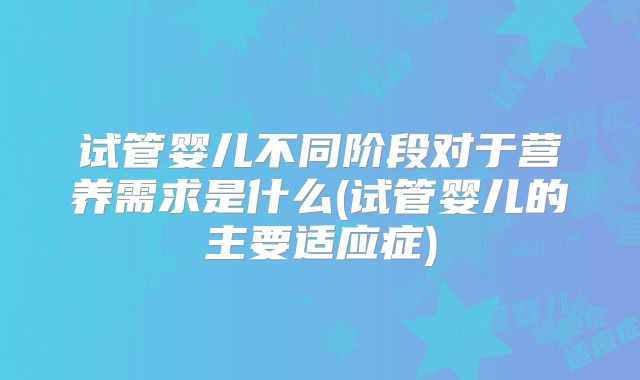 试管婴儿不同阶段对于营养需求是什么(试管婴儿的主要适应症)