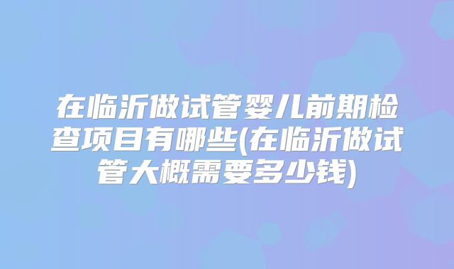 在临沂做试管婴儿前期检查项目有哪些(在临沂做试管大概需要多少钱)