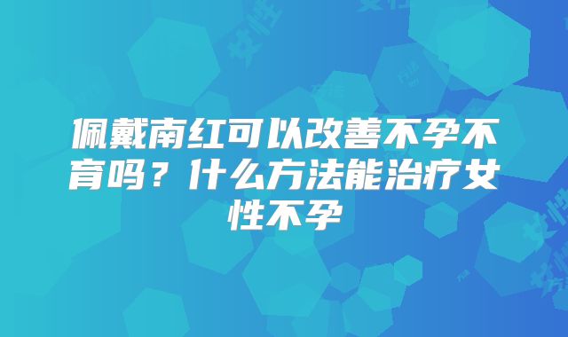 佩戴南红可以改善不孕不育吗？什么方法能治疗女性不孕