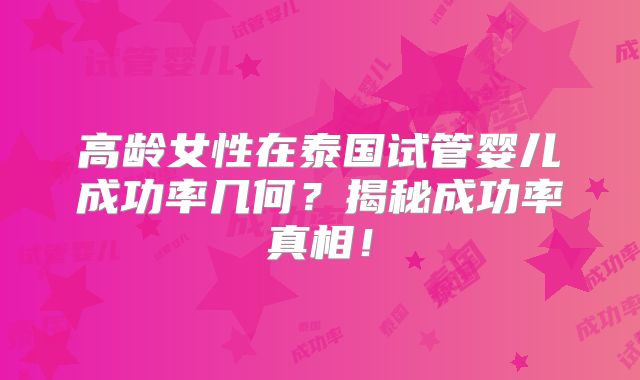 高龄女性在泰国试管婴儿成功率几何？揭秘成功率真相！
