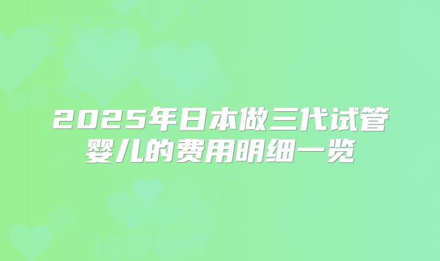 2025年日本做三代试管婴儿的费用明细一览