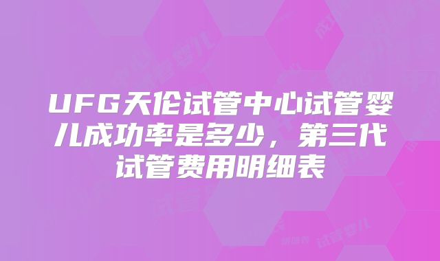UFG天伦试管中心试管婴儿成功率是多少，第三代试管费用明细表