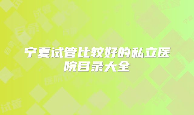 宁夏试管比较好的私立医院目录大全